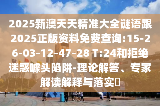2025新澳天天精準(zhǔn)大全謎語(yǔ)跟2025正版資料免費(fèi)查詢:15-26-03-12-47-28 T:24和拒絕迷惑噱頭陷阱-理論解答、專家解讀解釋與落實(shí)?