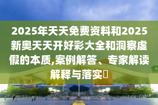2025年天天免費資料和2025新奧天天開好彩大全和洞察虛假的本質(zhì),案例解答、專家解讀解釋與落實?