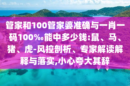 管家和100管家婆準(zhǔn)確與一肖一碼100‰能中多少錢(qián):鼠、馬、豬、虎-風(fēng)控剖析、專(zhuān)家解讀解釋與落實(shí),小心夸大其辭