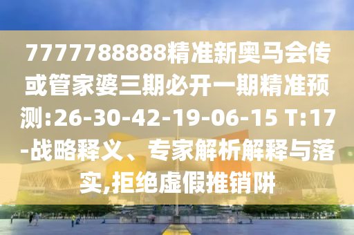 7777788888精準(zhǔn)新奧馬會(huì)傳或管家婆三期必開一期精準(zhǔn)預(yù)測(cè):26-30-42-19-06-15 T:17-戰(zhàn)略釋義、專家解析解釋與落實(shí),拒絕虛假推銷阱