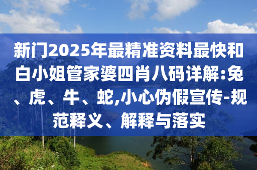 新門2025年最精準(zhǔn)資料最快和白小姐管家婆四肖八碼詳解:兔、虎、牛、蛇,小心偽假宣傳-規(guī)范釋義、解釋與落實(shí)