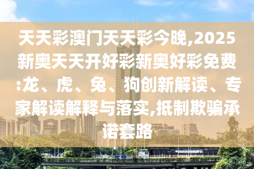 天天彩澳門(mén)天天彩今晚,2025新奧天天開(kāi)好彩新奧好彩免費(fèi):龍、虎、兔、狗創(chuàng)新解讀、專(zhuān)家解讀解釋與落實(shí),抵制欺騙承諾套路