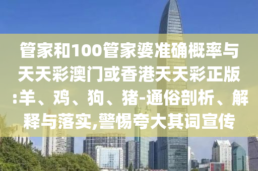 管家和100管家婆準(zhǔn)確概率與天天彩澳門或香港天天彩正版:羊、雞、狗、豬-通俗剖析、解釋與落實(shí),警惕夸大其詞宣傳