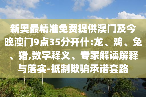 新奧最精準免費提供澳門及今晚澳門9點35分開什:龍、雞、兔、豬,數(shù)字釋義、專家解讀解釋與落實-抵制欺騙承諾套路