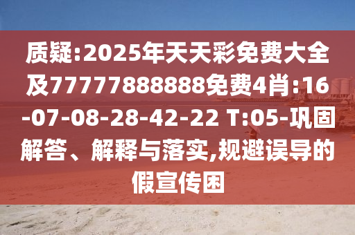 質(zhì)疑:2025年天天彩免費大全及77777888888免費4肖:16-07-08-28-42-22 T:05-鞏固解答、解釋與落實,規(guī)避誤導(dǎo)的假宣傳困