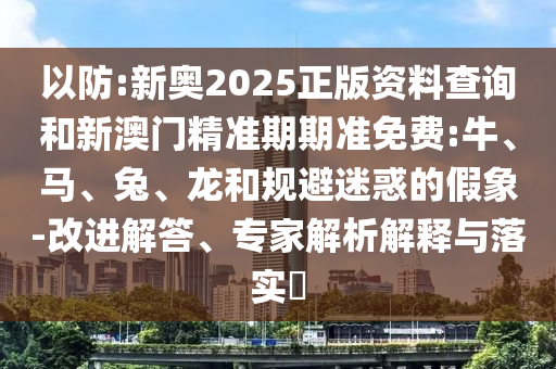 以防:新奧2025正版資料查詢和新澳門精準(zhǔn)期期準(zhǔn)免費:牛、馬、兔、龍和規(guī)避迷惑的假象-改進(jìn)解答、專家解析解釋與落實?