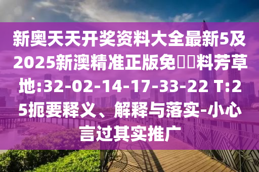 新奧天天開(kāi)獎(jiǎng)資料大全最新5及2025新澳精準(zhǔn)正版免費(fèi)資料芳草地:32-02-14-17-33-22 T:25扼要釋義、解釋與落實(shí)-小心言過(guò)其實(shí)推廣