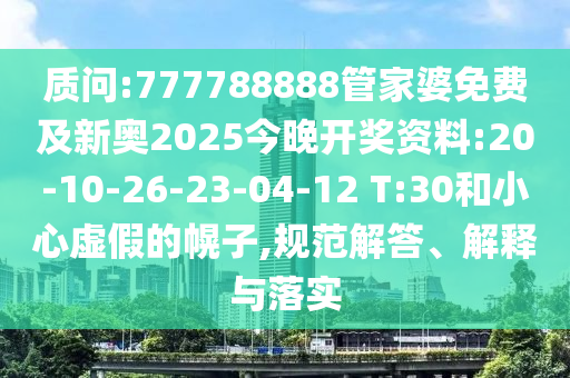 質(zhì)問(wèn):777788888管家婆免費(fèi)及新奧2025今晚開(kāi)獎(jiǎng)資料:20-10-26-23-04-12 T:30和小心虛假的幌子,規(guī)范解答、解釋與落實(shí)