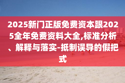 2025新門正版免費資本跟2025全年免費資料大全,標(biāo)準(zhǔn)分析、解釋與落實-抵制誤導(dǎo)的假把式