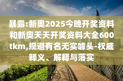 暴露:新奧2025今晚開獎資料和新奧天天開獎資料大全600tkm,規(guī)避有名無實噱頭-權威釋義、解釋與落實