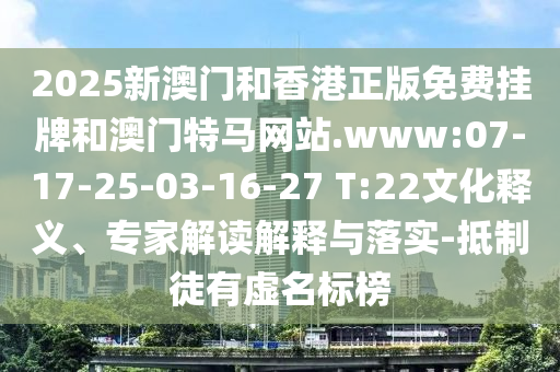 2025新澳門(mén)和香港正版免費(fèi)掛牌和澳門(mén)特馬網(wǎng)站.www:07-17-25-03-16-27 T:22文化釋義、專(zhuān)家解讀解釋與落實(shí)-抵制徒有虛名標(biāo)榜