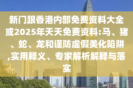 新門跟香港內(nèi)部免費(fèi)資料大全或2025年天天免費(fèi)資料:馬、豬、蛇、龍和謹(jǐn)防虛假美化陷阱,實(shí)用釋義、專家解析解釋與落實(shí)