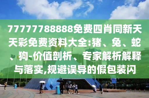 77777788888免費四肖同新天天彩免費資料大全:豬、兔、蛇、狗-價值剖析、專家解析解釋與落實,規(guī)避誤導(dǎo)的假包裝閃