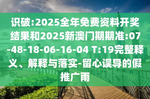 識破:2025全年免費資料開獎結(jié)果和2025新澳門期期準:07-48-18-06-16-04 T:19完整釋義、解釋與落實-留心誤導(dǎo)的假推廣雨