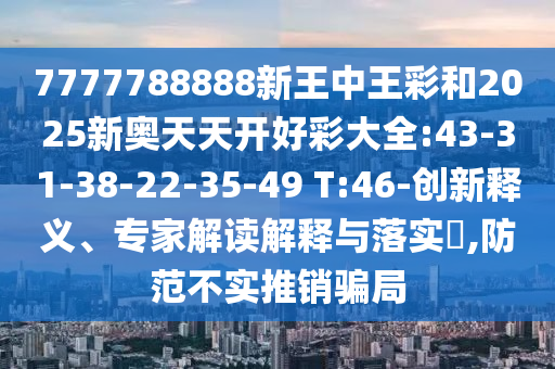 7777788888新王中王彩和2025新奧天天開好彩大全:43-31-38-22-35-49 T:46-創(chuàng)新釋義、專家解讀解釋與落實?,防范不實推銷騙局