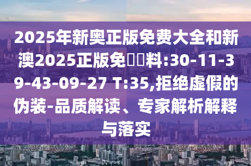 2025年新奧正版免費(fèi)大全和新澳2025正版免費(fèi)資料:30-11-39-43-09-27 T:35,拒絕虛假的偽裝-品質(zhì)解讀、專家解析解釋與落實