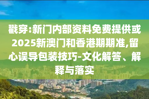 戳穿:新門內(nèi)部資料免費(fèi)提供或2025新澳門和香港期期準(zhǔn),留心誤導(dǎo)包裝技巧-文化解答、解釋與落實(shí)