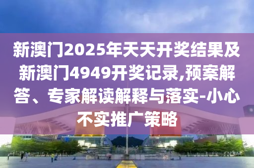 新澳門2025年天天開獎(jiǎng)結(jié)果及新澳門4949開獎(jiǎng)記錄,預(yù)案解答、專家解讀解釋與落實(shí)-小心不實(shí)推廣策略