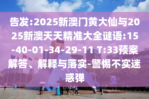 告發(fā):2025新澳門黃大仙與2025新澳天天精準(zhǔn)大全謎語(yǔ):15-40-01-34-29-11 T:33預(yù)案解答、解釋與落實(shí)-警惕不實(shí)迷惑彈