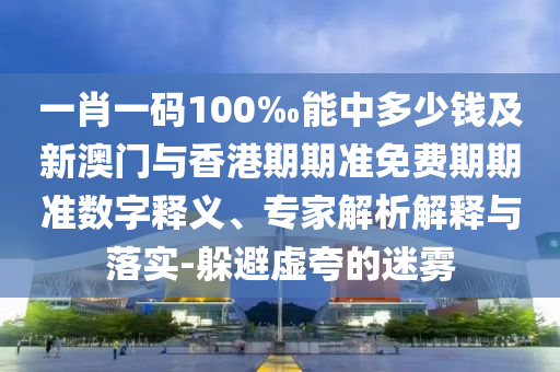一肖一碼100‰能中多少錢及新澳門與香港期期準免費期期準數(shù)字釋義、專家解析解釋與落實-躲避虛夸的迷霧