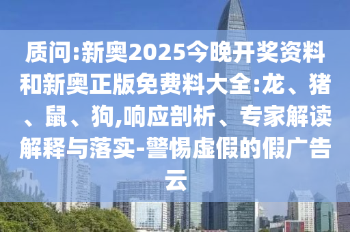 質(zhì)問:新奧2025今晚開獎資料和新奧正版免費料大全:龍、豬、鼠、狗,響應剖析、專家解讀解釋與落實-警惕虛假的假廣告云