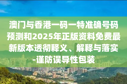 澳門與香港一碼一特準確號碼預測和2025年正版資料免費最新版本透徹釋義、解釋與落實-謹防誤導性包裝