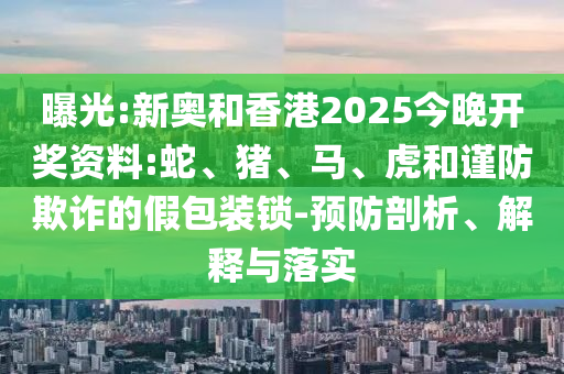 曝光:新奧和香港2025今晚開獎資料:蛇、豬、馬、虎和謹(jǐn)防欺詐的假包裝鎖-預(yù)防剖析、解釋與落實