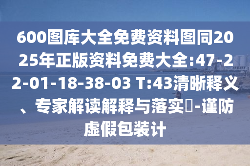 600圖庫(kù)大全免費(fèi)資料圖同2025年正版資料免費(fèi)大全:47-22-01-18-38-03 T:43清晰釋義、專家解讀解釋與落實(shí)?-謹(jǐn)防虛假包裝計(jì)
