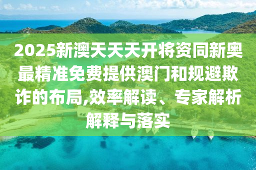 2025新澳天天天開將資同新奧最精準免費提供澳門和規(guī)避欺詐的布局,效率解讀、專家解析解釋與落實