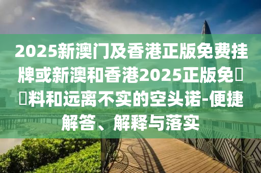 2025新澳門及香港正版免費掛牌或新澳和香港2025正版免費資料和遠離不實的空頭諾-便捷解答、解釋與落實