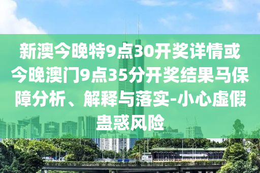 新澳今晚特9點(diǎn)30開獎詳情或今晚澳門9點(diǎn)35分開獎結(jié)果馬保障分析、解釋與落實(shí)-小心虛假蠱惑風(fēng)險