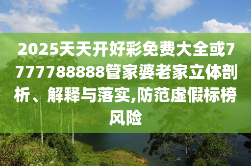2025天天開好彩免費(fèi)大全或7777788888管家婆老家立體剖析、解釋與落實(shí),防范虛假標(biāo)榜風(fēng)險(xiǎn)