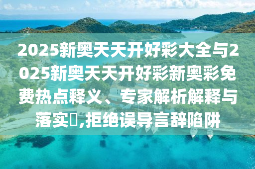 2025新奧天天開(kāi)好彩大全與2025新奧天天開(kāi)好彩新奧彩免費(fèi)熱點(diǎn)釋義、專(zhuān)家解析解釋與落實(shí)?,拒絕誤導(dǎo)言辭陷阱