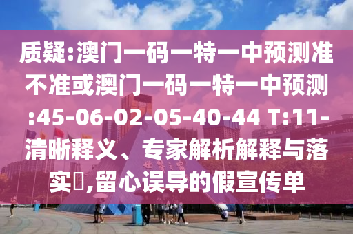 質(zhì)疑:澳門一碼一特一中預(yù)測準(zhǔn)不準(zhǔn)或澳門一碼一特一中預(yù)測:45-06-02-05-40-44 T:11-清晰釋義、專家解析解釋與落實?,留心誤導(dǎo)的假宣傳單