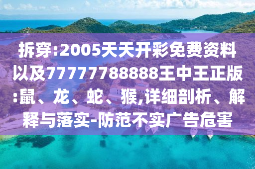 拆穿:2005天天開彩免費(fèi)資料以及77777788888王中王正版:鼠、龍、蛇、猴,詳細(xì)剖析、解釋與落實(shí)-防范不實(shí)廣告危害