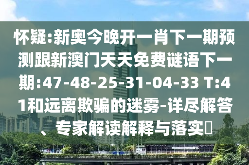 懷疑:新奧今晚開一肖下一期預測跟新澳門天天免費謎語下一期:47-48-25-31-04-33 T:41和遠離欺騙的迷霧-詳盡解答、專家解讀解釋與落實?