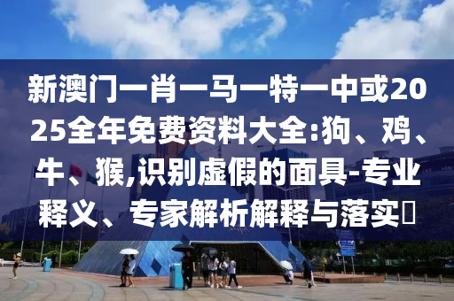 新澳門一肖一馬一特一中或2025全年免費(fèi)資料大全:狗、雞、牛、猴,識(shí)別虛假的面具-專業(yè)釋義、專家解析解釋與落實(shí)?