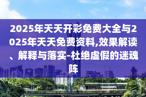 2025年天天開彩免費大全與2025年天天免費資料,效果解讀、解釋與落實-杜絕虛假的迷魂陣