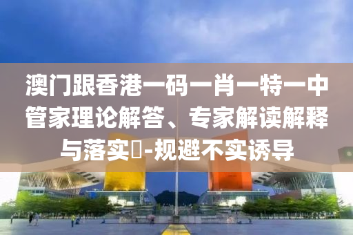 澳門跟香港一碼一肖一特一中管家理論解答、專家解讀解釋與落實(shí)?-規(guī)避不實(shí)誘導(dǎo)