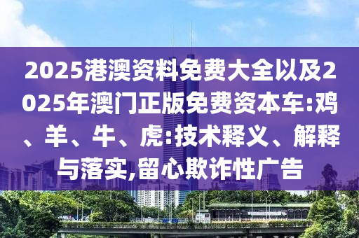 2025港澳資料免費大全以及2025年澳門正版免費資本車:雞、羊、牛、虎:技術(shù)釋義、解釋與落實,留心欺詐性廣告