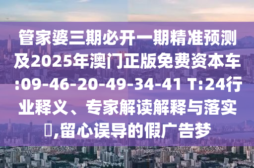 管家婆三期必開一期精準(zhǔn)預(yù)測(cè)及2025年澳門正版免費(fèi)資本車:09-46-20-49-34-41 T:24行業(yè)釋義、專家解讀解釋與落實(shí)?,留心誤導(dǎo)的假?gòu)V告夢(mèng)