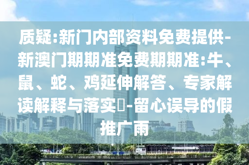 質(zhì)疑:新門內(nèi)部資料免費提供-新澳門期期準(zhǔn)免費期期準(zhǔn):牛、鼠、蛇、雞延伸解答、專家解讀解釋與落實?-留心誤導(dǎo)的假推廣雨