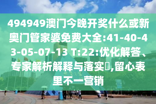 494949澳門今晚開獎什么或新奧門管家婆免費(fèi)大全:41-40-43-05-07-13 T:22:優(yōu)化解答、專家解析解釋與落實(shí)?,留心表里不一營銷