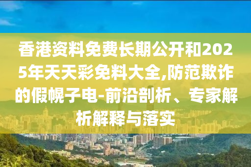 香港資料免費(fèi)長期公開和2025年天天彩免料大全,防范欺詐的假幌子電-前沿剖析、專家解析解釋與落實(shí)