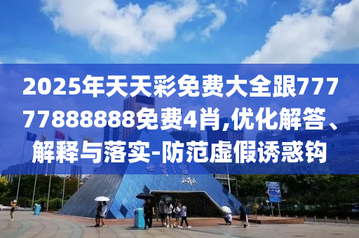 2025年天天彩免費大全跟77777888888免費4肖,優(yōu)化解答、解釋與落實-防范虛假誘惑鉤