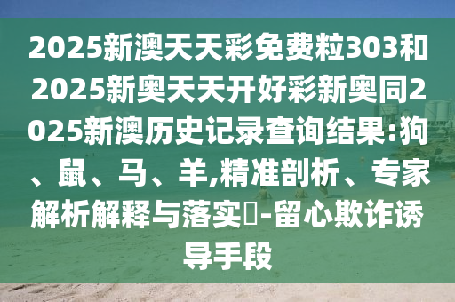 2025新澳天天彩免費(fèi)粒303和2025新奧天天開(kāi)好彩新奧同2025新澳歷史記錄查詢結(jié)果:狗、鼠、馬、羊,精準(zhǔn)剖析、專(zhuān)家解析解釋與落實(shí)?-留心欺詐誘導(dǎo)手段
