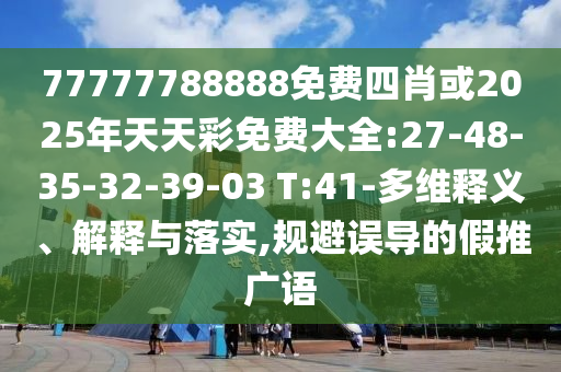 77777788888免費(fèi)四肖或2025年天天彩免費(fèi)大全:27-48-35-32-39-03 T:41-多維釋義、解釋與落實(shí),規(guī)避誤導(dǎo)的假推廣語