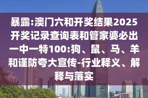 暴露:澳門六和開獎結(jié)果2025開獎記錄查詢表和管家婆必出一中一特100:狗、鼠、馬、羊和謹(jǐn)防夸大宣傳-行業(yè)釋義、解釋與落實