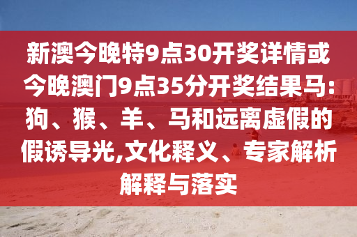 新澳今晚特9點(diǎn)30開獎(jiǎng)詳情或今晚澳門9點(diǎn)35分開獎(jiǎng)結(jié)果馬:狗、猴、羊、馬和遠(yuǎn)離虛假的假誘導(dǎo)光,文化釋義、專家解析解釋與落實(shí)