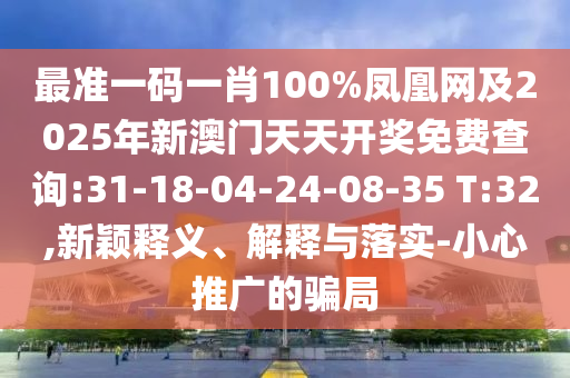 最準(zhǔn)一碼一肖100%鳳凰網(wǎng)及2025年新澳門天天開獎免費查詢:31-18-04-24-08-35 T:32,新穎釋義、解釋與落實-小心推廣的騙局